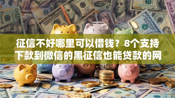 征信不好哪里可以借钱?8个支持下款到微信的黑征信也能贷款的网贷口子 征信不好哪里可以借钱?8个支持下款到微信的黑征信也能贷款的网贷口子