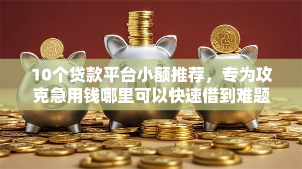10个贷款平台小额推荐,专为攻克急用钱哪里可以快速借到难题 10个贷款平台小额推荐,专为攻克急用钱哪里可以快速借到难题