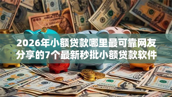 2026年小额贷款哪里最可靠网友分享的7个最新秒批小额贷款软件我觉得不错! 2026年小额贷款哪里最可靠网友分享的7个最新秒批小额贷款软件我觉得不错!