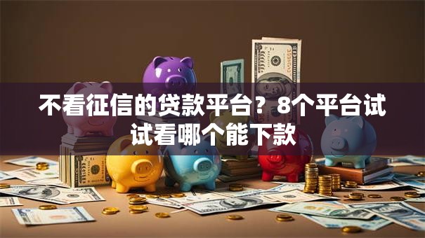不看征信的贷款平台?8个平台试试看哪个能下款 不看征信的贷款平台?8个平台试试看哪个能下款