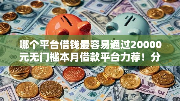 哪个平台借钱最容易通过20000元无门槛本月借款平台力荐!分享小额网贷口子20000元无门槛借款 哪个平台借钱最容易通过20000元无门槛本月借款平台力荐!分享小额网贷口子20000元无门槛借款