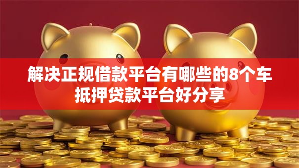 解决正规借款平台有哪些的8个车抵押贷款平台好分享 解决正规借款平台有哪些的8个车抵押贷款平台好分享
