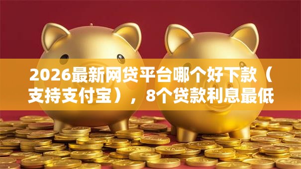 2026最新网贷平台哪个好下款(支持支付宝),8个贷款利息最低的平台无私分享 2026最新网贷平台哪个好下款(支持支付宝),8个贷款利息最低的平台无私分享