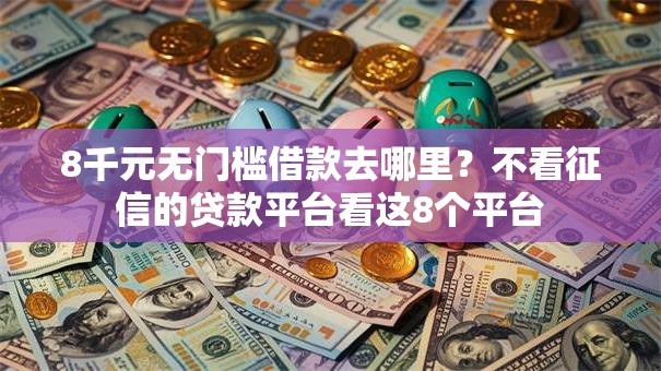 8千元无门槛借款去哪里？不看征信的贷款平台看这8个平台