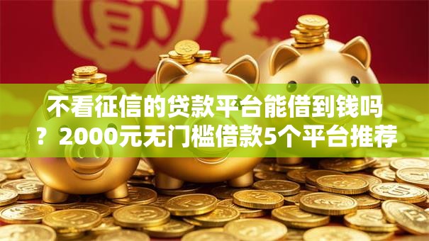 不看征信的贷款平台能借到钱吗?2000元无门槛借款5个平台推荐 不看征信的贷款平台能借到钱吗?2000元无门槛借款5个平台推荐