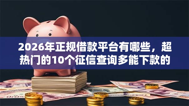2026年正规借款平台有哪些，超热门的10个征信查询多能下款的平台推荐