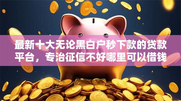 最新十大无论黑白户秒下款的贷款平台,专治征信不好哪里可以借钱 最新十大无论黑白户秒下款的贷款平台,专治征信不好哪里可以借钱