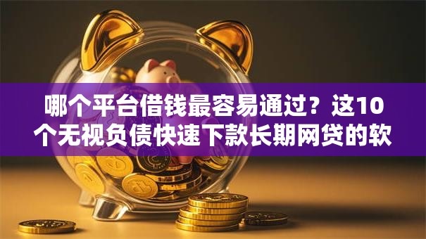 哪个平台借钱最容易通过?这10个无视负债快速下款长期网贷的软件值得一试 哪个平台借钱最容易通过?这10个无视负债快速下款长期网贷的软件值得一试