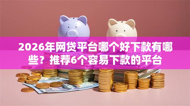 2026年网贷平台哪个好下款有哪些?推荐6个容易下款的平台 2026年网贷平台哪个好下款有哪些?推荐6个容易下款的平台