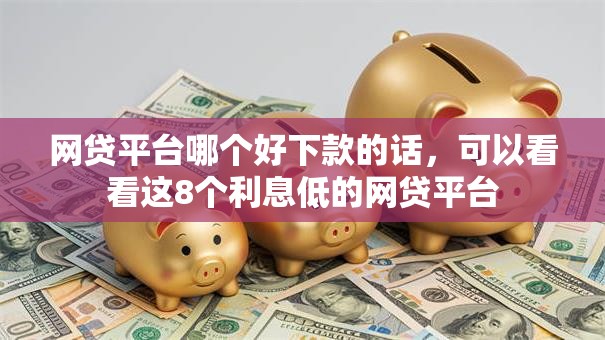网贷平台哪个好下款的话，可以看看这8个利息低的网贷平台