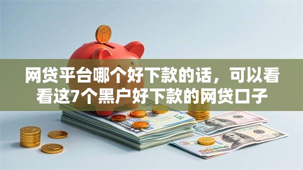 网贷平台哪个好下款的话,可以看看这7个黑户好下款的网贷口子 网贷平台哪个好下款的话,可以看看这7个黑户好下款的网贷口子