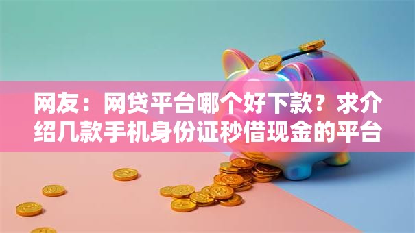 网友:网贷平台哪个好下款?求介绍几款手机身份证秒借现金的平台 网友:网贷平台哪个好下款?求介绍几款手机身份证秒借现金的平台
