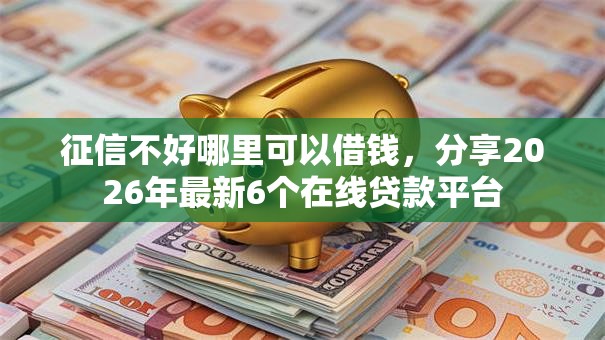 征信不好哪里可以借钱,分享2026年最新6个在线贷款平台 征信不好哪里可以借钱,分享2026年最新6个在线贷款平台