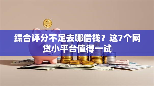 综合评分不足去哪借钱?这7个网贷小平台值得一试 综合评分不足去哪借钱?这7个网贷小平台值得一试