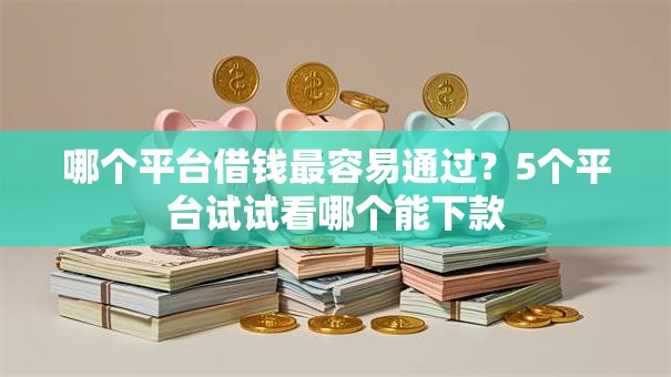 哪个平台借钱最容易通过？5个平台试试看哪个能下款