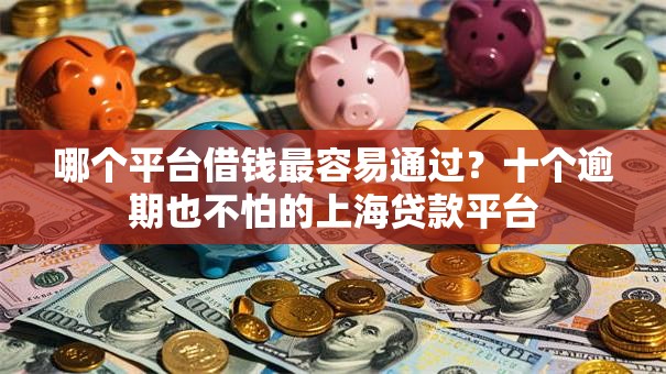 哪个平台借钱最容易通过？十个逾期也不怕的上海贷款平台
