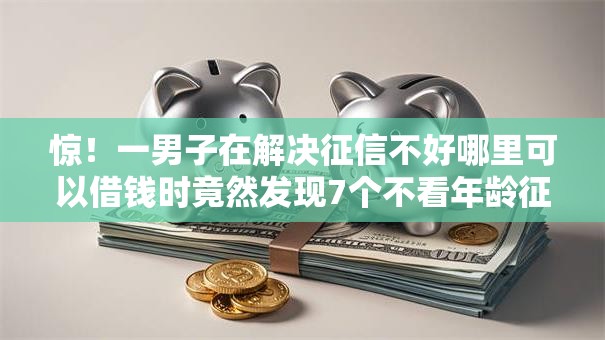 惊!一男子在解决征信不好哪里可以借钱时竟然发现7个不看年龄征信负债的软件,事后分享了出来 惊!一男子在解决征信不好哪里可以借钱时竟然发现7个不看年龄征信负债的软件,事后分享了出来