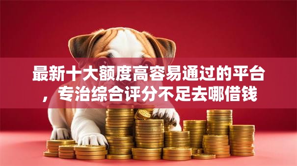 最新十大额度高容易通过的平台,专治综合评分不足去哪借钱 最新十大额度高容易通过的平台,专治综合评分不足去哪借钱