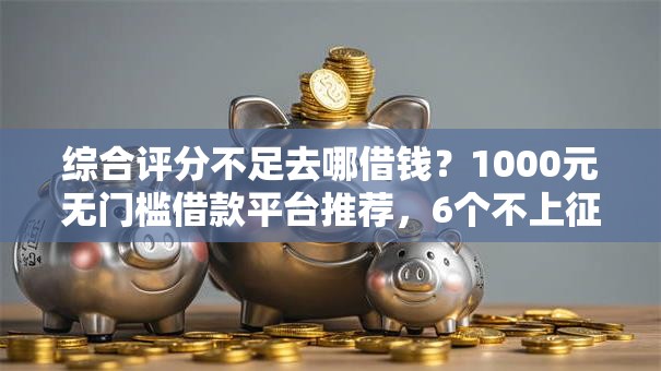 综合评分不足去哪借钱？1000元无门槛借款平台推荐，6个不上征信的黑口子盘点