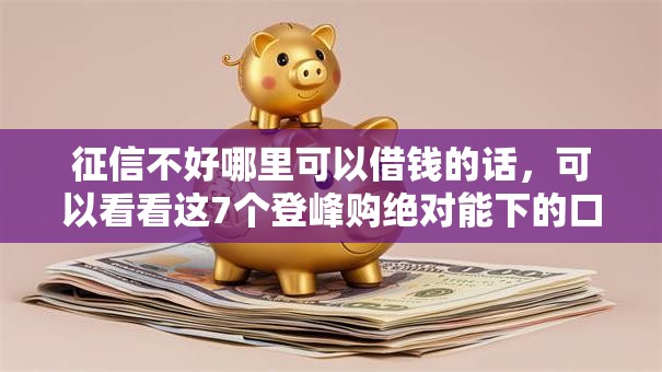 征信不好哪里可以借钱的话，可以看看这7个登峰购绝对能下的口子