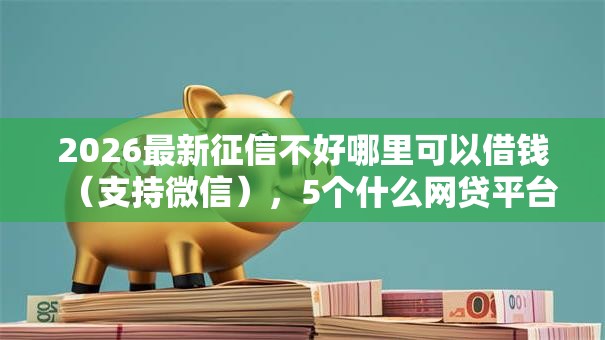2026最新征信不好哪里可以借钱(支持微信),5个什么网贷平台好下款无私分享 2026最新征信不好哪里可以借钱(支持微信),5个什么网贷平台好下款无私分享