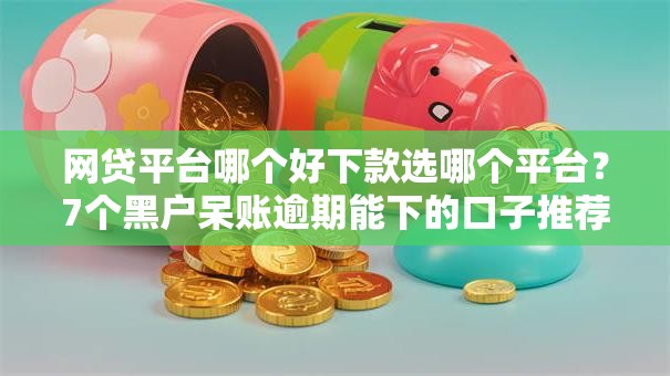 网贷平台哪个好下款选哪个平台？7个黑户呆账逾期能下的口子推荐