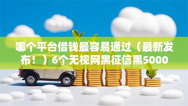哪个平台借钱最容易通过（最新发布！）6个无视网黑征信黑5000贷款口子