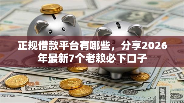 正规借款平台有哪些,分享2026年最新7个老赖必下口子 正规借款平台有哪些,分享2026年最新7个老赖必下口子