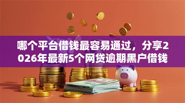 哪个平台借钱最容易通过，分享2026年最新5个网贷逾期黑户借钱的平台能借