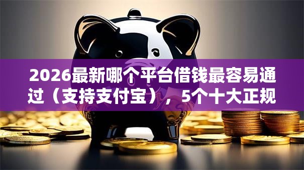 2026最新哪个平台借钱最容易通过(支持支付宝),5个十大正规网贷平台排名不分先后无私分享 2026最新哪个平台借钱最容易通过(支持支付宝),5个十大正规网贷平台排名不分先后无私分享