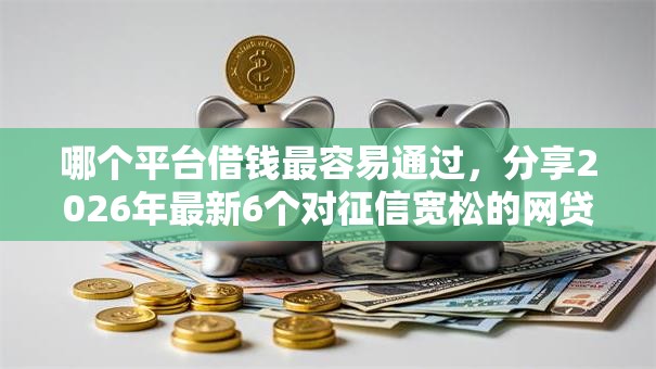 哪个平台借钱最容易通过，分享2026年最新6个对征信宽松的网贷软件