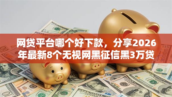 网贷平台哪个好下款,分享2026年最新8个无视网黑征信黑3万贷款 网贷平台哪个好下款,分享2026年最新8个无视网黑征信黑3万贷款