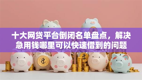 十大网贷平台倒闭名单盘点,解决急用钱哪里可以快速借到的问题 十大网贷平台倒闭名单盘点,解决急用钱哪里可以快速借到的问题