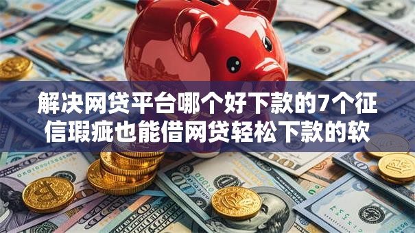解决网贷平台哪个好下款的7个征信瑕疵也能借网贷轻松下款的软件分享 解决网贷平台哪个好下款的7个征信瑕疵也能借网贷轻松下款的软件分享
