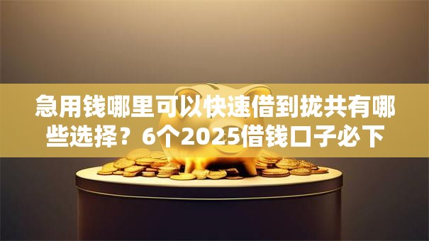 急用钱哪里可以快速借到拢共有哪些选择?6个2025借钱口子必下款详解 急用钱哪里可以快速借到拢共有哪些选择?6个2025借钱口子必下款详解