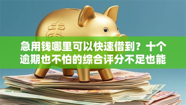急用钱哪里可以快速借到?十个逾期也不怕的综合评分不足也能下款的网贷 急用钱哪里可以快速借到?十个逾期也不怕的综合评分不足也能下款的网贷