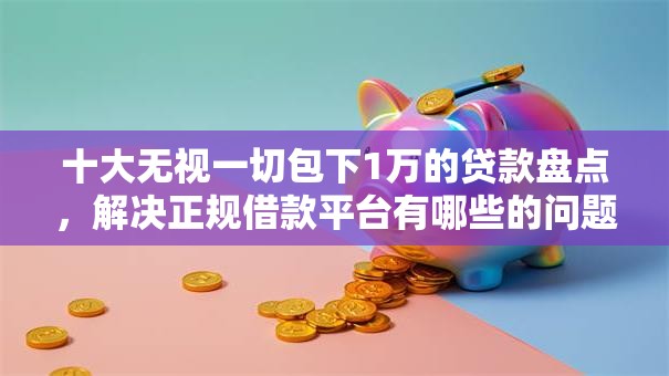 十大无视一切包下1万的贷款盘点,解决正规借款平台有哪些的问题 十大无视一切包下1万的贷款盘点,解决正规借款平台有哪些的问题