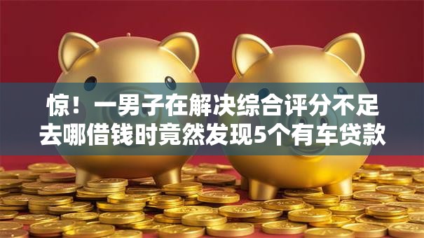 惊!一男子在解决综合评分不足去哪借钱时竟然发现5个有车贷款平台,事后分享了出来 惊!一男子在解决综合评分不足去哪借钱时竟然发现5个有车贷款平台,事后分享了出来