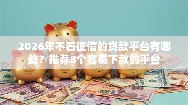 2026年不看征信的贷款平台有哪些?推荐8个容易下款的平台 2026年不看征信的贷款平台有哪些?推荐8个容易下款的平台