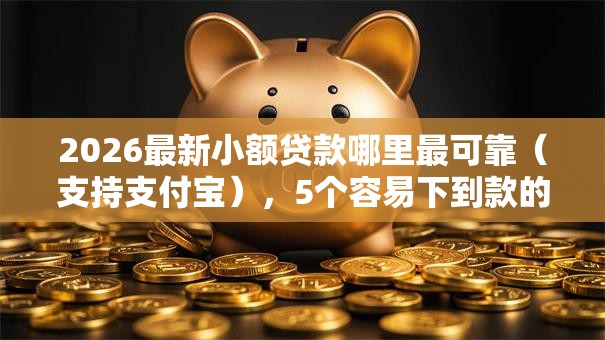 2026最新小额贷款哪里最可靠(支持支付宝),5个容易下到款的平台无私分享 2026最新小额贷款哪里最可靠(支持支付宝),5个容易下到款的平台无私分享