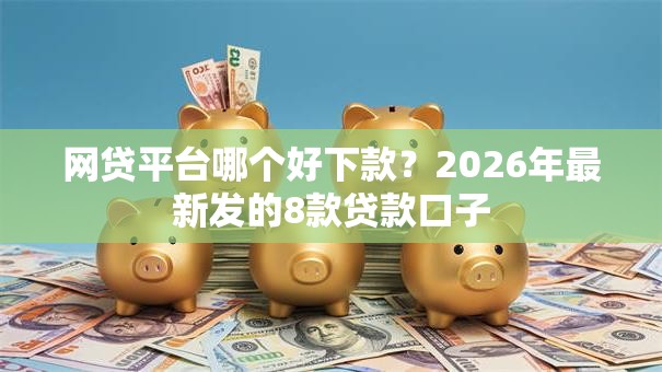 网贷平台哪个好下款?2026年最新发的8款贷款口子 网贷平台哪个好下款?2026年最新发的8款贷款口子