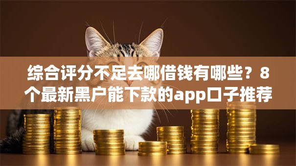综合评分不足去哪借钱有哪些？8个最新黑户能下款的app口子推荐给你