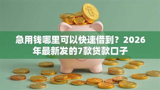 急用钱哪里可以快速借到？2026年最新发的7款贷款口子