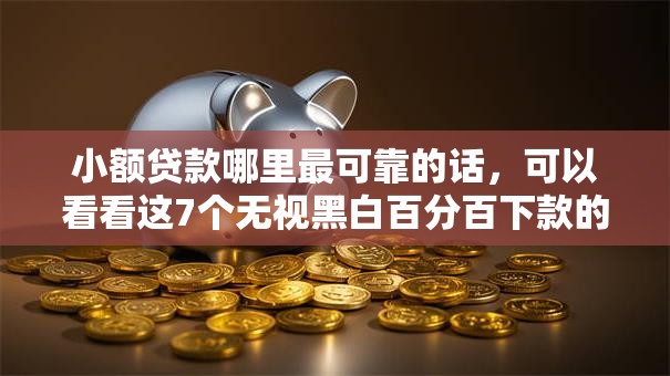 小额贷款哪里最可靠的话,可以看看这7个无视黑白百分百下款的借款软件 小额贷款哪里最可靠的话,可以看看这7个无视黑白百分百下款的借款软件
