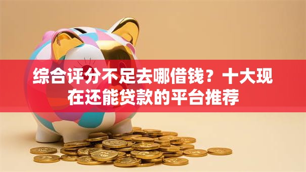 综合评分不足去哪借钱？十大现在还能贷款的平台推荐