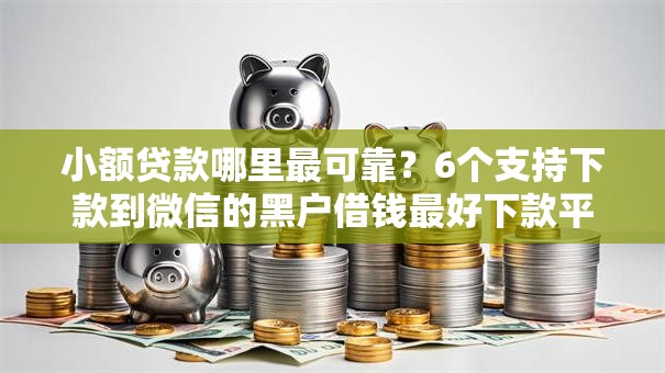 小额贷款哪里最可靠？6个支持下款到微信的黑户借钱最好下款平台