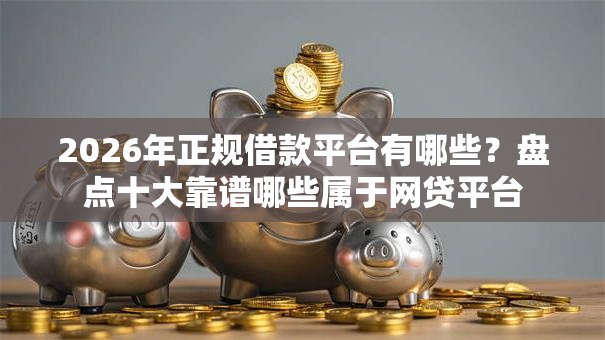 2026年正规借款平台有哪些？盘点十大靠谱哪些属于网贷平台