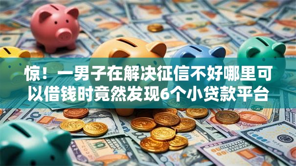 惊!一男子在解决征信不好哪里可以借钱时竟然发现6个小贷款平台好下款,事后分享了出来 惊!一男子在解决征信不好哪里可以借钱时竟然发现6个小贷款平台好下款,事后分享了出来