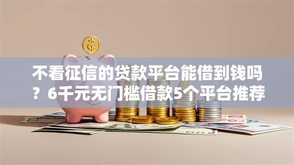 不看征信的贷款平台能借到钱吗？6千元无门槛借款5个平台推荐