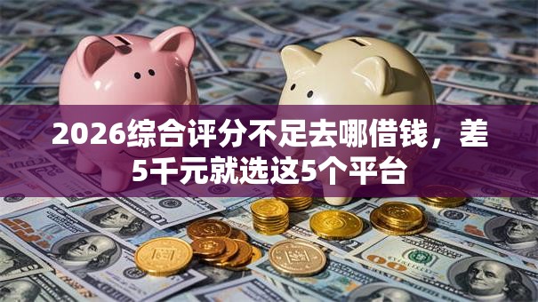 2026综合评分不足去哪借钱,差5千元就选这5个平台 2026综合评分不足去哪借钱,差5千元就选这5个平台